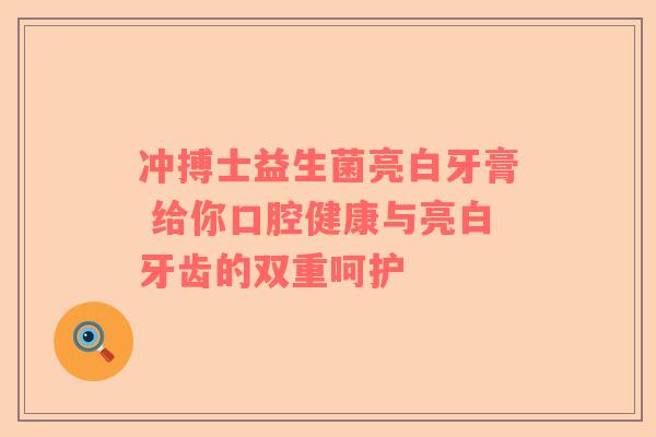 冲搏士益生菌亮白牙膏 给你口腔健康与亮白牙齿的双重呵护