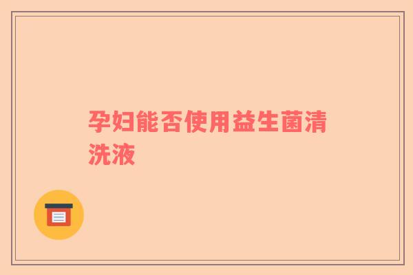孕妇能否使用益生菌清洗液