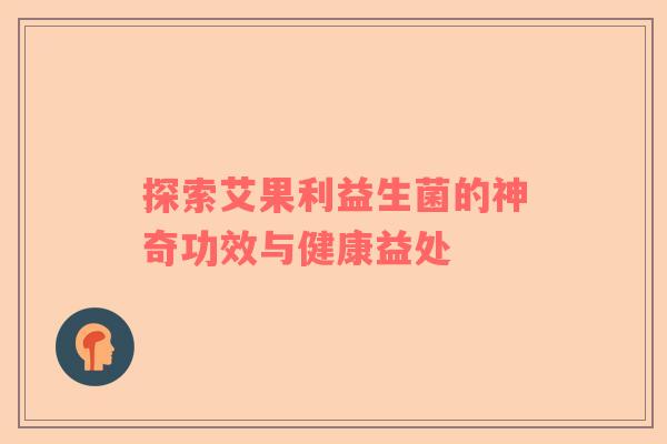 探索艾果利益生菌的神奇功效与健康益处