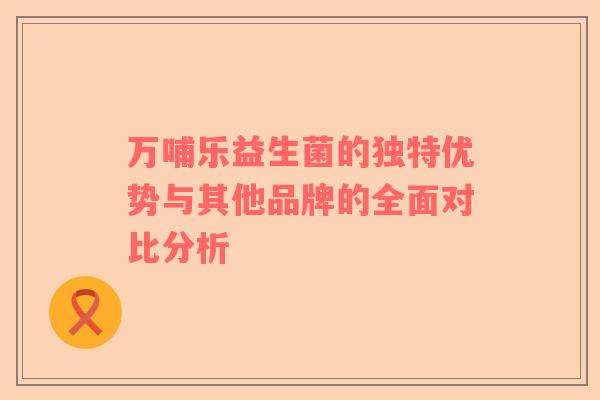 万哺乐益生菌的独特优势与其他品牌的全面对比分析
