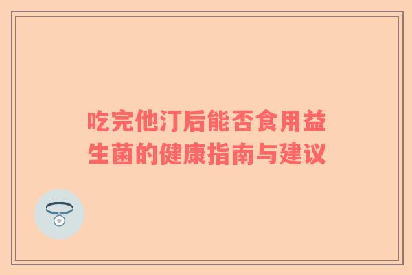吃完他汀后能否食用益生菌的健康指南与建议