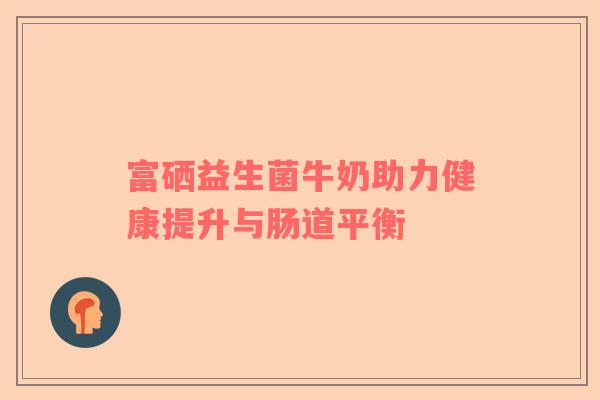 富硒益生菌牛奶助力健康提升与肠道平衡