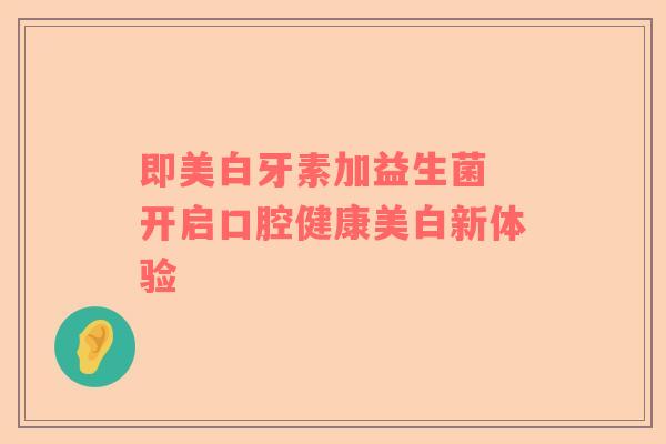 即美白牙素加益生菌 开启口腔健康美白新体验