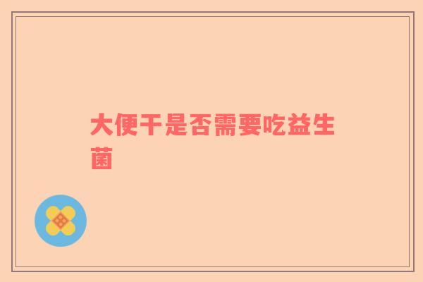 大便干是否需要吃益生菌