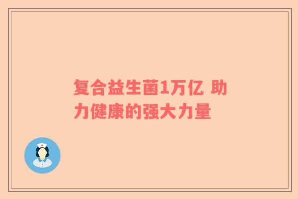 复合益生菌1万亿 助力健康的强大力量