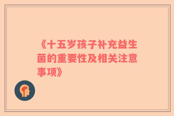 《十五岁孩子补充益生菌的重要性及相关注意事项》