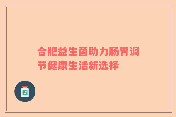 合肥益生菌助力肠胃调节健康生活新选择