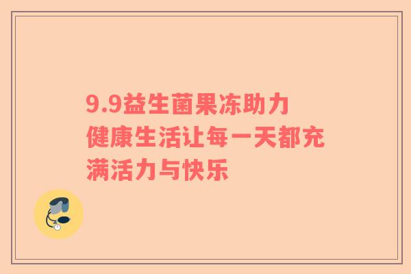 9.9益生菌果冻助力健康生活让每一天都充满活力与快乐