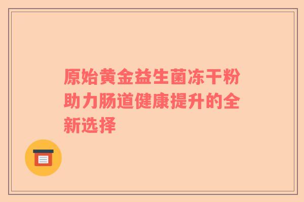 原始黄金益生菌冻干粉助力肠道健康提升的全新选择
