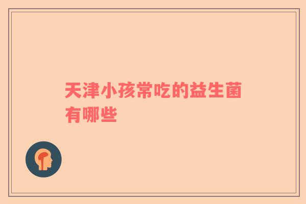 天津小孩常吃的益生菌有哪些