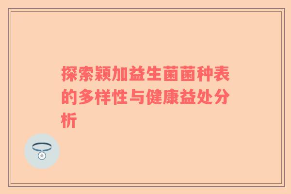 探索颖加益生菌菌种表的多样性与健康益处分析