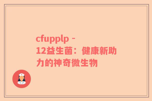 cfupplp - 12益生菌：健康新助力的神奇微生物