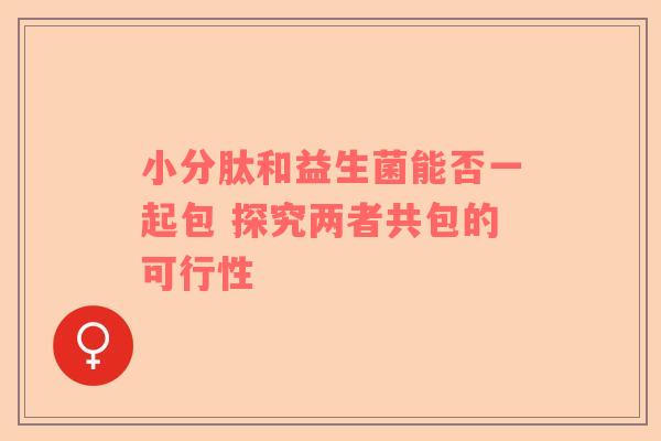 小分肽和益生菌能否一起包 探究两者共包的可行性