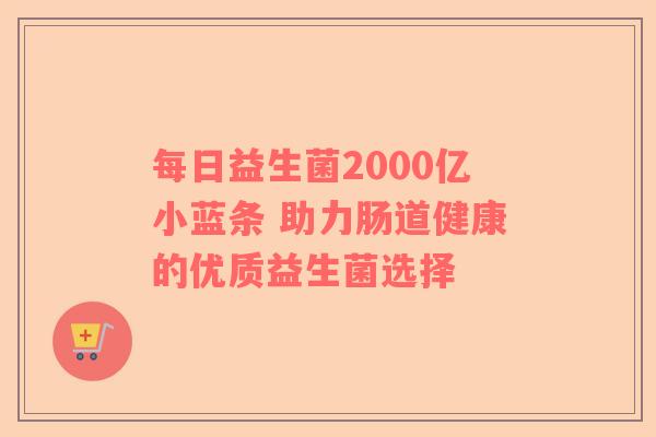 每日益生菌2000亿小蓝条 助力肠道健康的优质益生菌选择