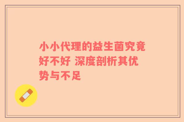 小小代理的益生菌究竟好不好 深度剖析其优势与不足