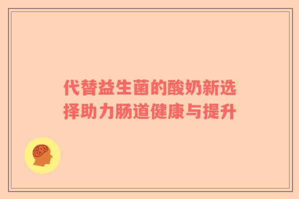 代替益生菌的酸奶新选择助力肠道健康与提升