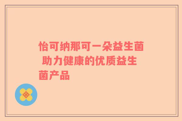 怡可纳那可一朵益生菌 助力健康的优质益生菌产品