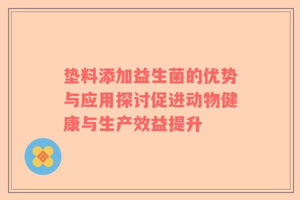 垫料添加益生菌的优势与应用探讨促进动物健康与生产效益提升