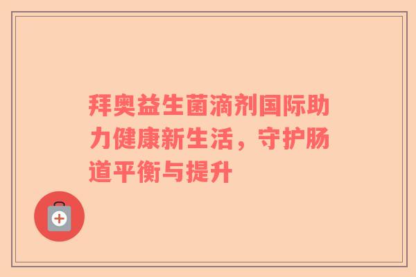 拜奥益生菌滴剂国际助力健康新生活，守护肠道平衡与提升