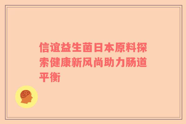 信谊益生菌日本原料探索健康新风尚助力肠道平衡