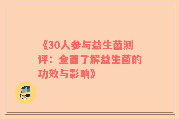 《30人参与益生菌测评：全面了解益生菌的功效与影响》