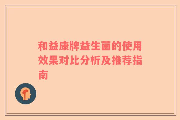 和益康牌益生菌的使用效果对比分析及推荐指南