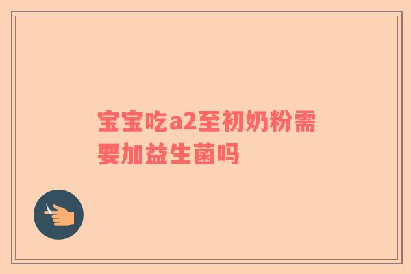 宝宝吃a2至初奶粉需要加益生菌吗