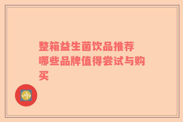 整箱益生菌饮品推荐 哪些品牌值得尝试与购买