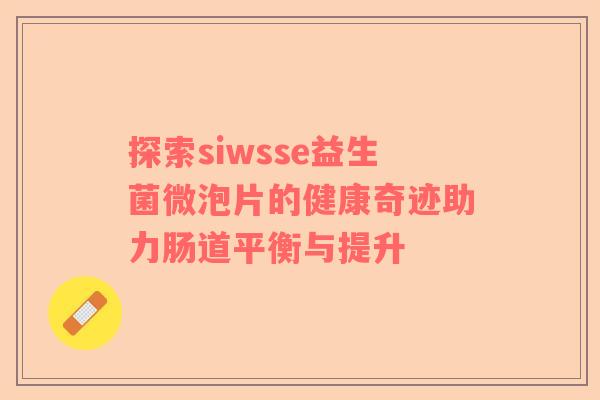探索siwsse益生菌微泡片的健康奇迹助力肠道平衡与提升