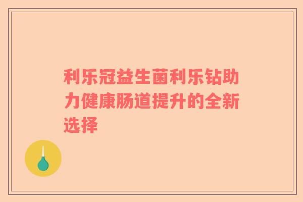 利乐冠益生菌利乐钻助力健康肠道提升的全新选择 利乐冠益生菌利乐钻助力健康肠道提升的全新选择