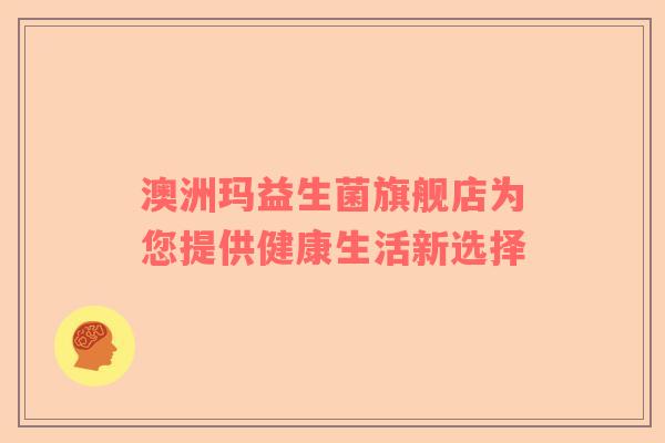 澳洲玛益生菌旗舰店为您提供健康生活新选择