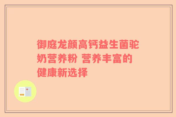 御庭龙颜高钙益生菌驼奶营养粉 营养丰富的健康新选择