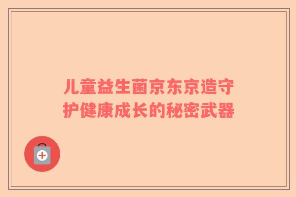 儿童益生菌京东京造守护健康成长的秘密武器