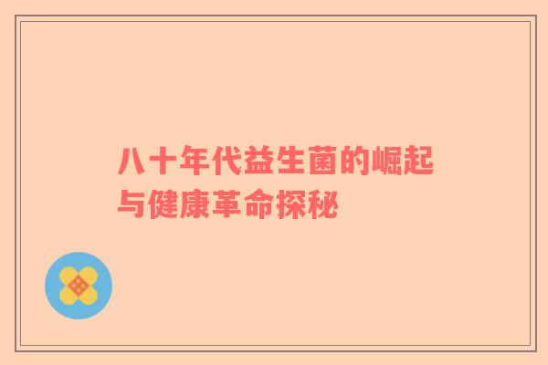 八十年代益生菌的崛起与健康革命探秘 八十年代益生菌的崛起与健康革命探秘