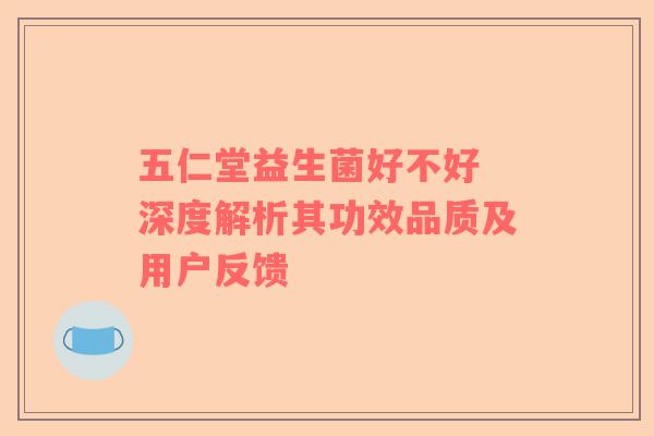 五仁堂益生菌好不好 深度解析其功效品质及用户反馈