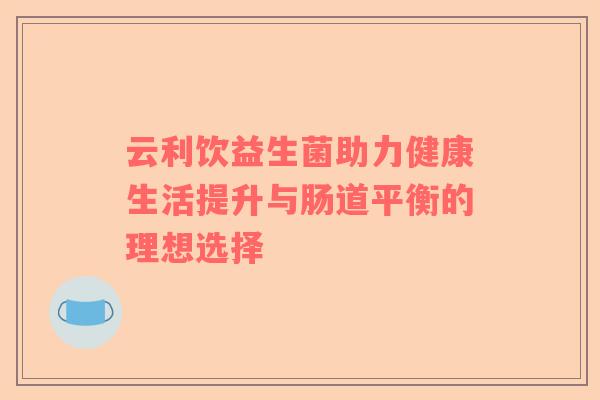 云利饮益生菌助力健康生活提升与肠道平衡的理想选择