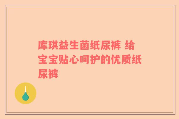库琪益生菌纸尿裤 给宝宝贴心呵护的优质纸尿裤 库琪益生菌纸尿裤 给宝宝贴心呵护的优质纸尿裤
