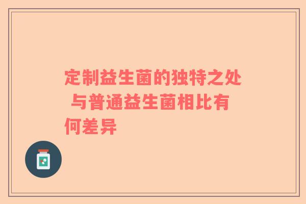 定制益生菌的独特之处 与普通益生菌相比有何差异