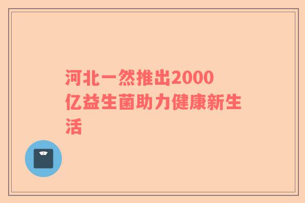 河北一然推出2000亿益生菌助力健康新生活