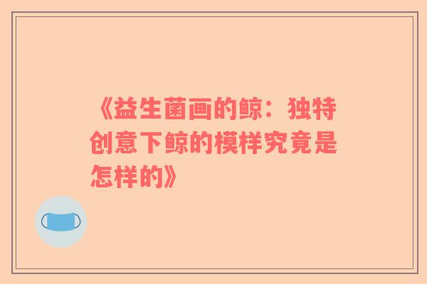 《益生菌画的鲸：独特创意下鲸的模样究竟是怎样的》
