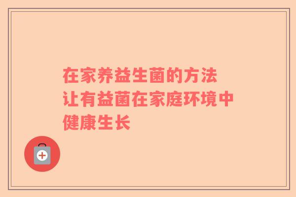 在家养益生菌的方法 让有益菌在家庭环境中健康生长