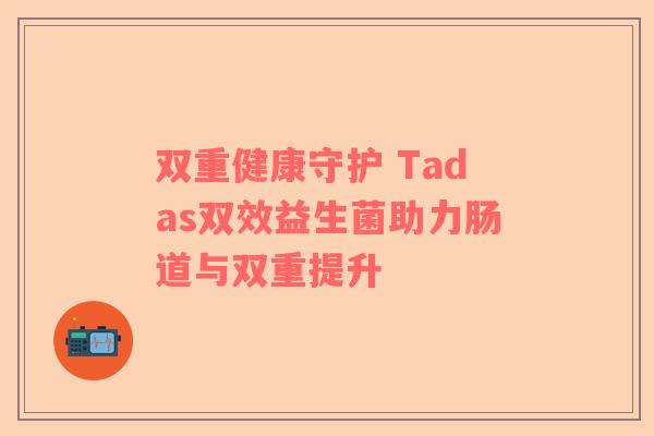双重健康守护 Tadas双效益生菌助力肠道与双重提升