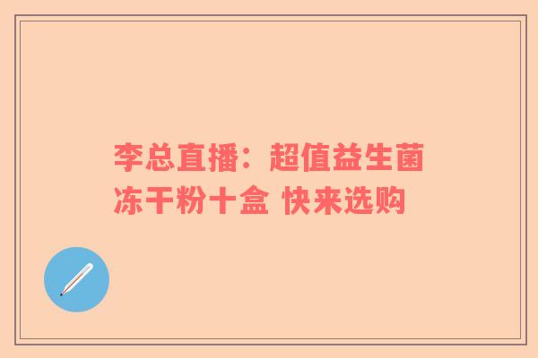李总直播：超值益生菌冻干粉十盒 快来选购
