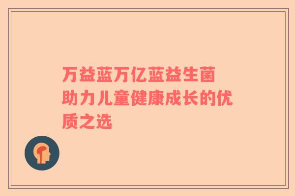 万益蓝万亿蓝益生菌 助力儿童健康成长的优质之选