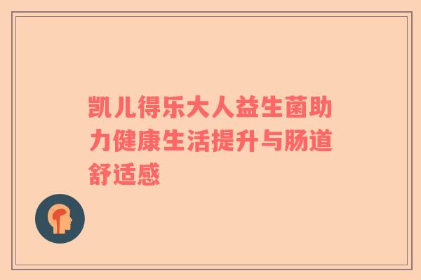 凯儿得乐大人益生菌助力健康生活提升与肠道舒适感