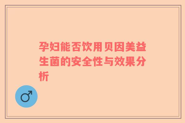孕妇能否饮用贝因美益生菌的安全性与效果分析