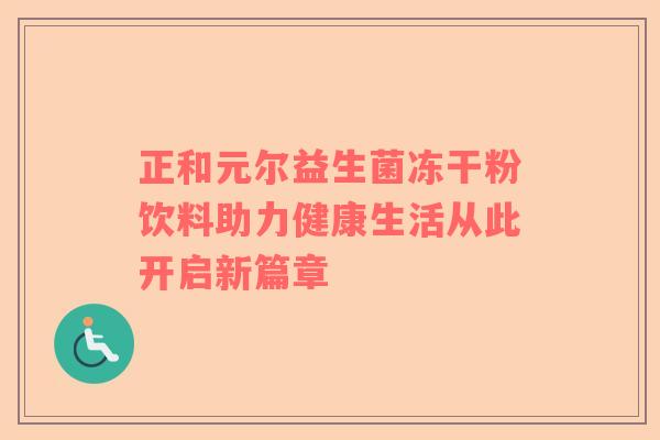 正和元尔益生菌冻干粉饮料助力健康生活从此开启新篇章