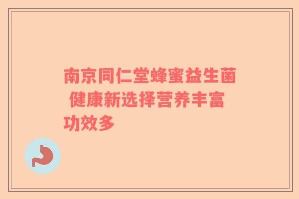 南京同仁堂蜂蜜益生菌 健康新选择营养丰富功效多