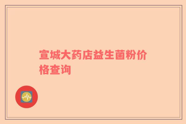 宣城大药店益生菌粉价格查询