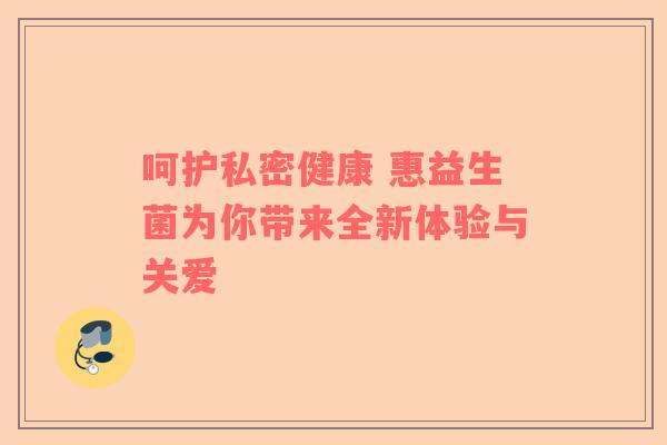 呵护私密健康 惠益生菌为你带来全新体验与关爱